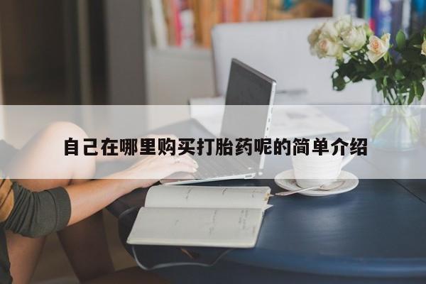 哪些私人地方有打胎药自己在哪里购买打胎药呢的简单介绍