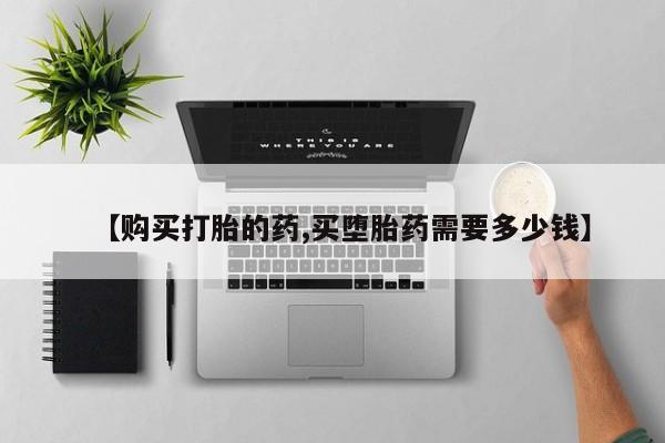 哪些私人地方有打胎药【购买打胎的药,买堕胎药需要多少钱】
