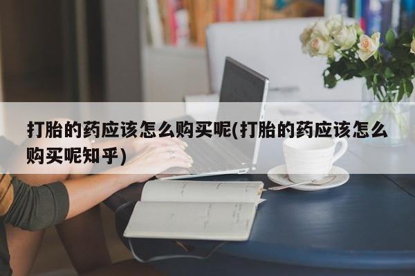 哪些私人地方有打胎药打胎的药应该怎么购买呢(打胎的药应该怎么购买呢知乎)