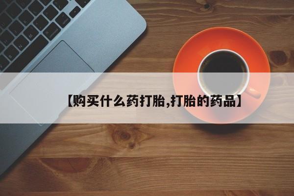 哪些私人地方有打胎药【购买什么药打胎,打胎的药品】